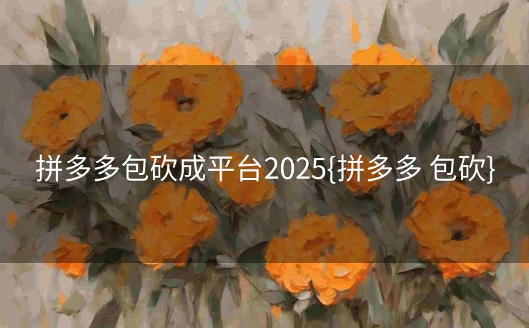 拼多多包砍成平台2025{拼多多 包砍}
