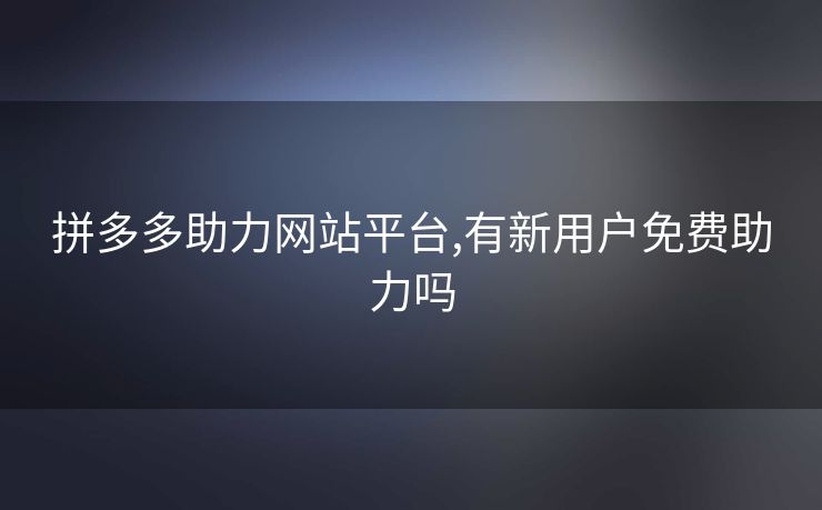 拼多多助力网站平台,有新用户免费助力吗