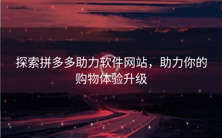 探索拼多多助力软件网站，助力你的购物体验升级