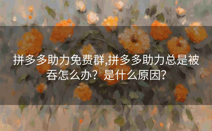 拼多多助力免费群,拼多多助力总是被吞怎么办？是什么原因？