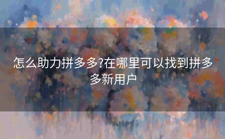 怎么助力拼多多?在哪里可以找到拼多多新用户