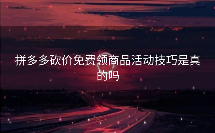 拼多多砍价免费领商品活动技巧是真的吗