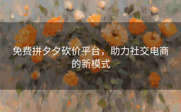免费拼夕夕砍价平台，助力社交电商的新模式