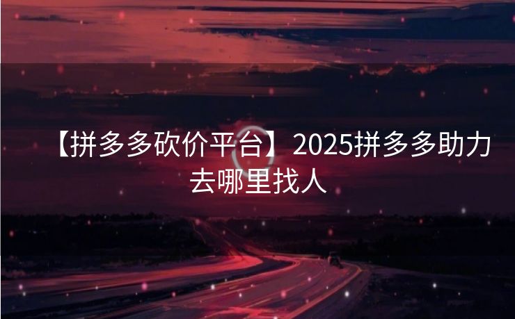 【拼多多砍价平台】2025拼多多助力去哪里找人