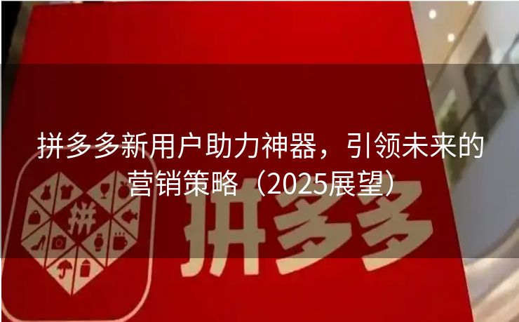 拼多多新用户助力神器，引领未来的营销策略（2025展望）