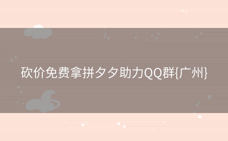 砍价免费拿拼夕夕助力QQ群{广州}
