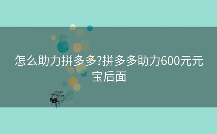 怎么助力拼多多?拼多多助力600元元宝后面