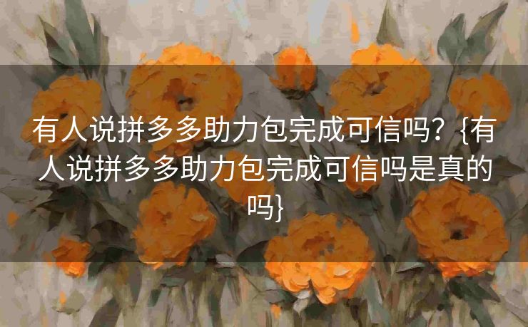 有人说拼多多助力包完成可信吗？{有人说拼多多助力包完成可信吗是真的吗}