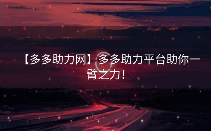 【多多助力网】多多助力平台助你一臂之力！
