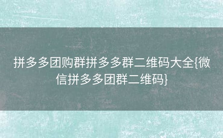 拼多多团购群拼多多群二维码大全{微信拼多多团群二维码}