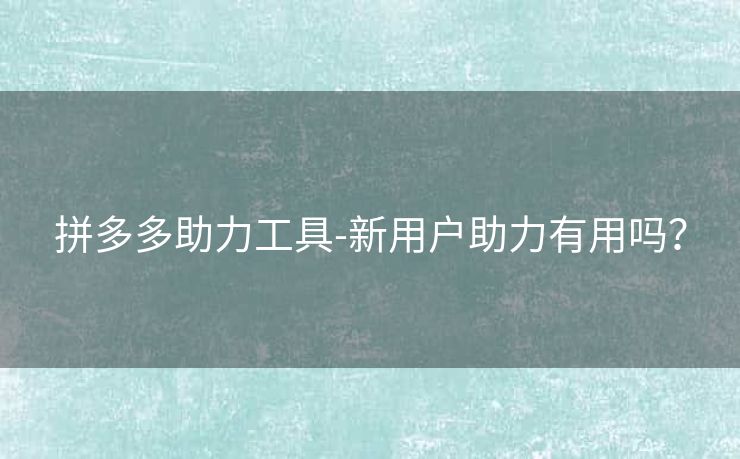 拼多多助力工具-新用户助力有用吗？