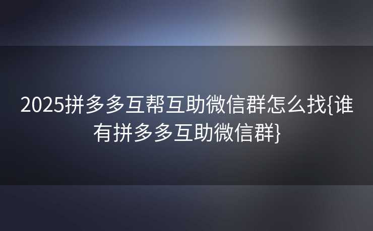 2025拼多多互帮互助微信群怎么找{谁有拼多多互助微信群}