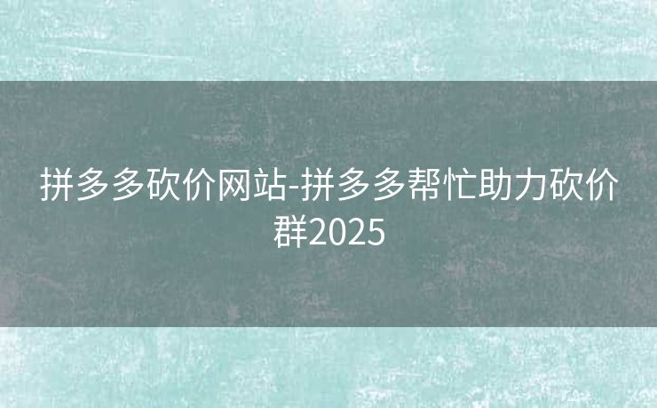 拼多多砍价网站-拼多多帮忙助力砍价群2025