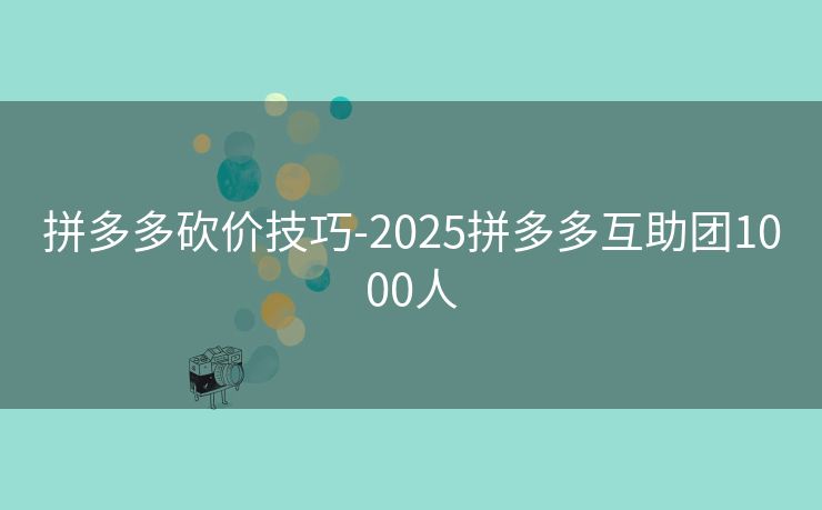 拼多多砍价技巧-2025拼多多互助团1000人