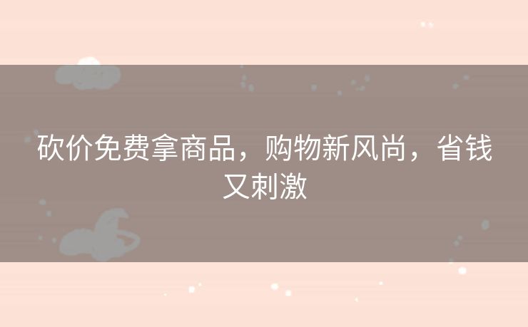 砍价免费拿商品，购物新风尚，省钱又刺激
