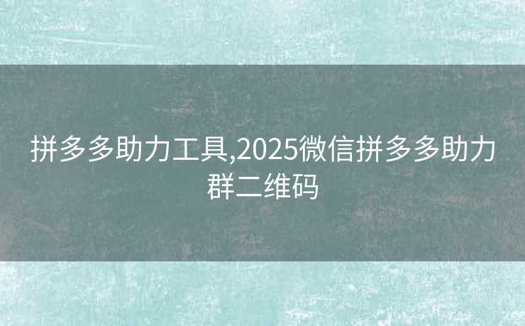 拼多多助力工具,2025微信拼多多助力群二维码