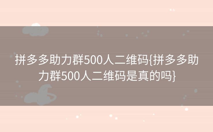 拼多多助力群500人二维码{拼多多助力群500人二维码是真的吗}