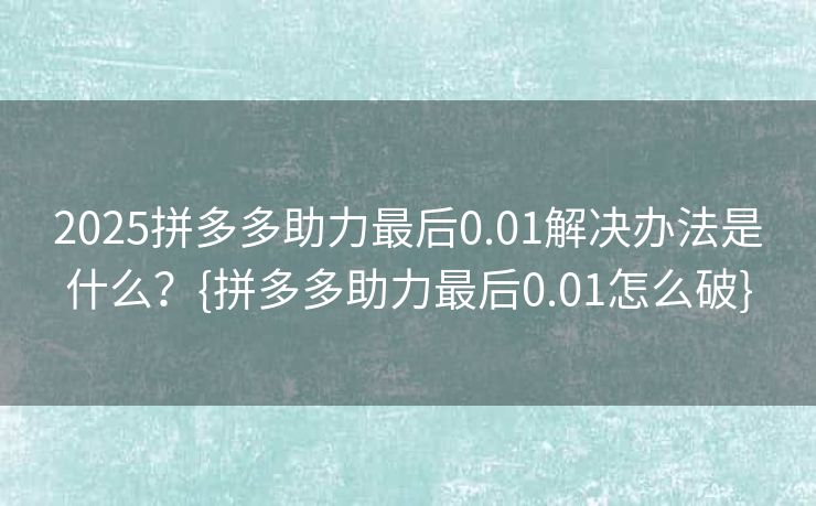2025拼多多助力最后0.01解决办法是什么？{拼多多助力最后0.01怎么破}