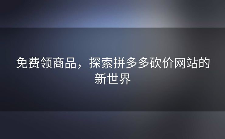 免费领商品，探索拼多多砍价网站的新世界