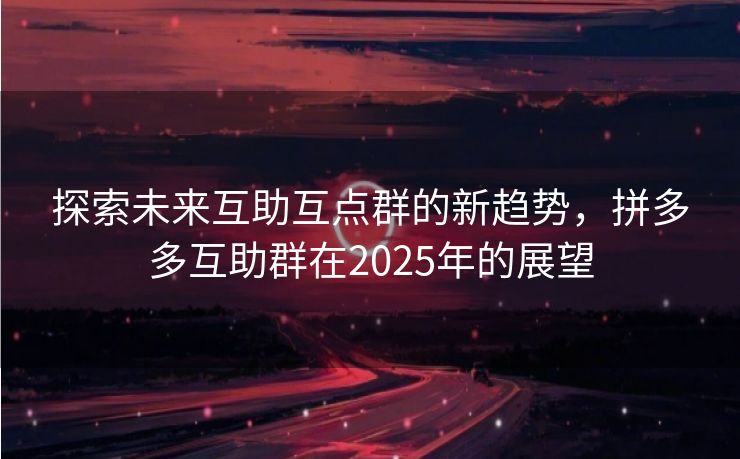 探索未来互助互点群的新趋势，拼多多互助群在2025年的展望