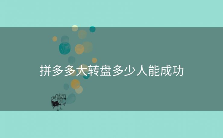 拼多多大转盘多少人能成功