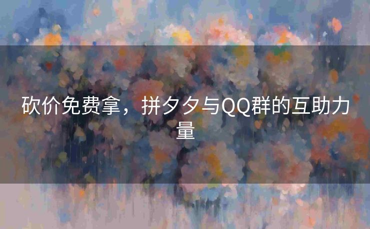 砍价免费拿，拼夕夕与QQ群的互助力量