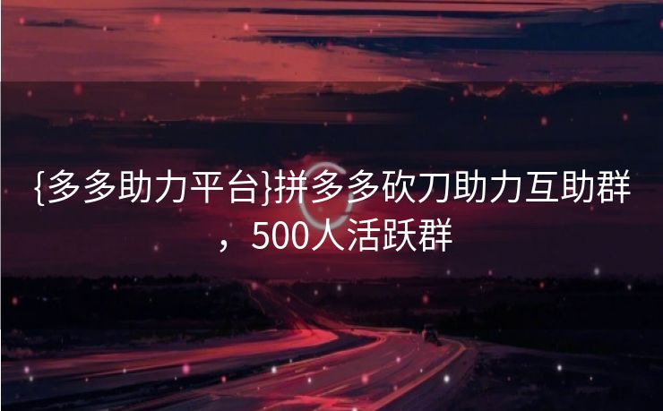 {多多助力平台}拼多多砍刀助力互助群，500人活跃群