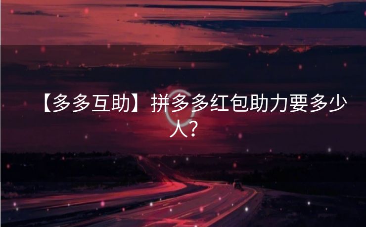 【多多互助】拼多多红包助力要多少人？