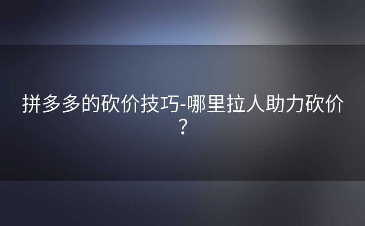 拼多多的砍价技巧-哪里拉人助力砍价？
