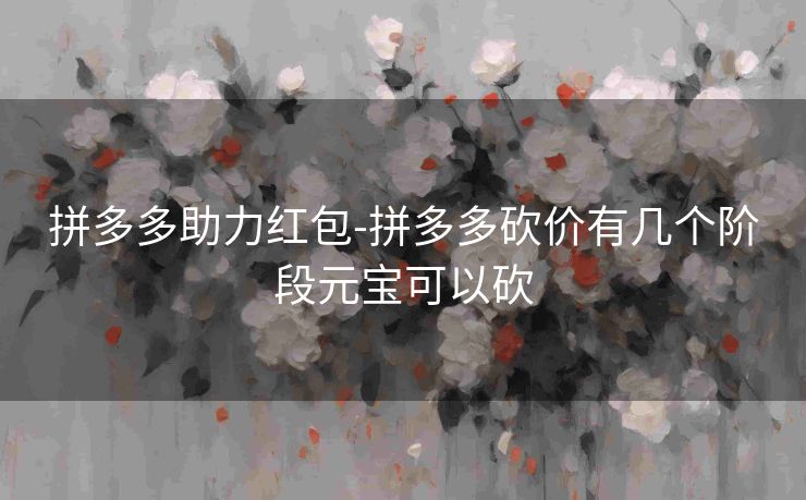 拼多多助力红包-拼多多砍价有几个阶段元宝可以砍