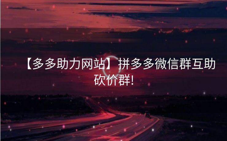 【多多助力网站】拼多多微信群互助砍价群!