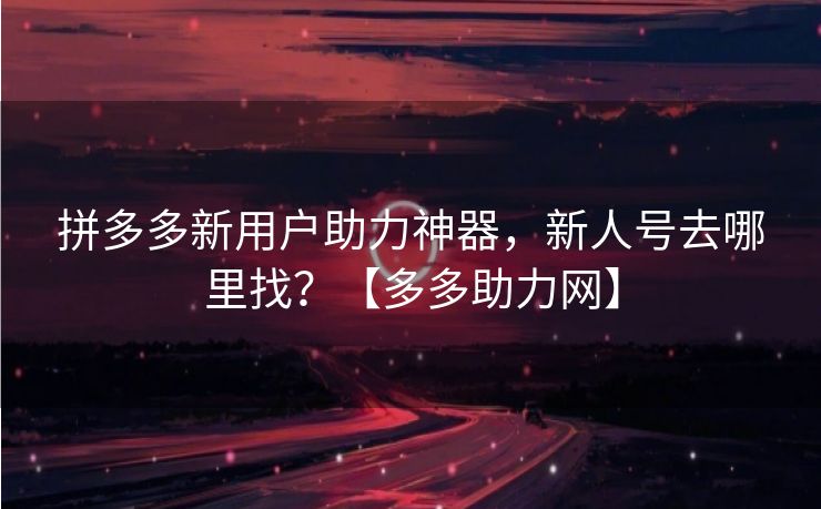 拼多多新用户助力神器，新人号去哪里找？【多多助力网】