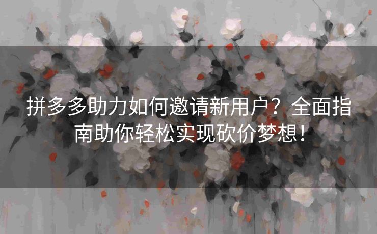拼多多助力如何邀请新用户？全面指南助你轻松实现砍价梦想！