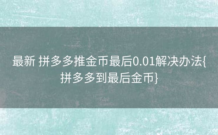 最新 拼多多推金币最后0.01解决办法{拼多多到最后金币}