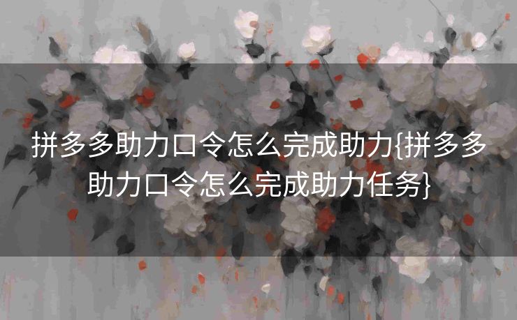 拼多多助力口令怎么完成助力{拼多多助力口令怎么完成助力任务}