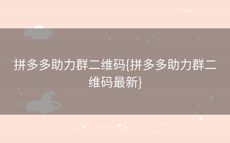 拼多多助力群二维码{拼多多助力群二维码最新}