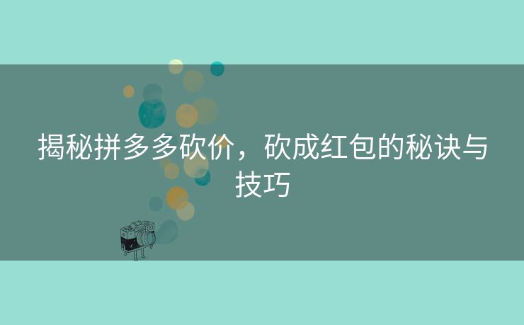 揭秘拼多多砍价，砍成红包的秘诀与技巧