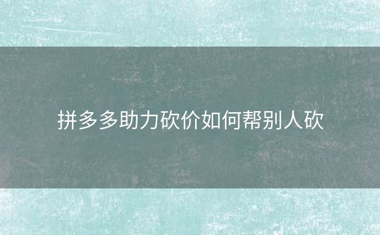 拼多多助力砍价如何帮别人砍