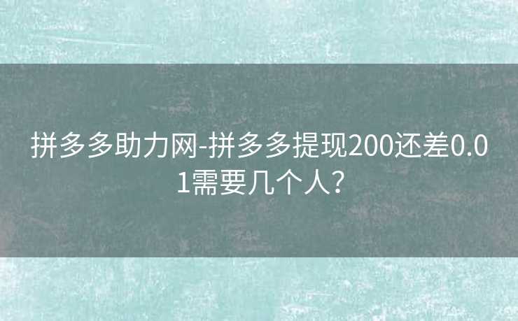 拼多多助力网-拼多多提现200还差0.01需要几个人？