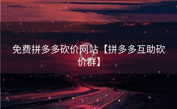 免费拼多多砍价网站【拼多多互助砍价群】