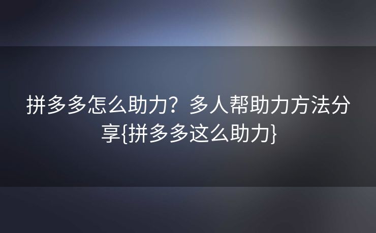 拼多多怎么助力？多人帮助力方法分享{拼多多这么助力}