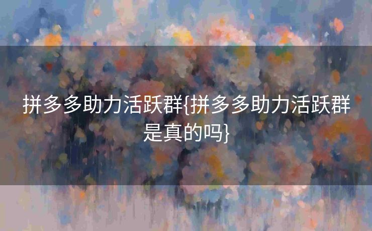 拼多多助力活跃群{拼多多助力活跃群是真的吗}