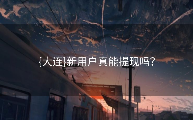 {大连}新用户真能提现吗？