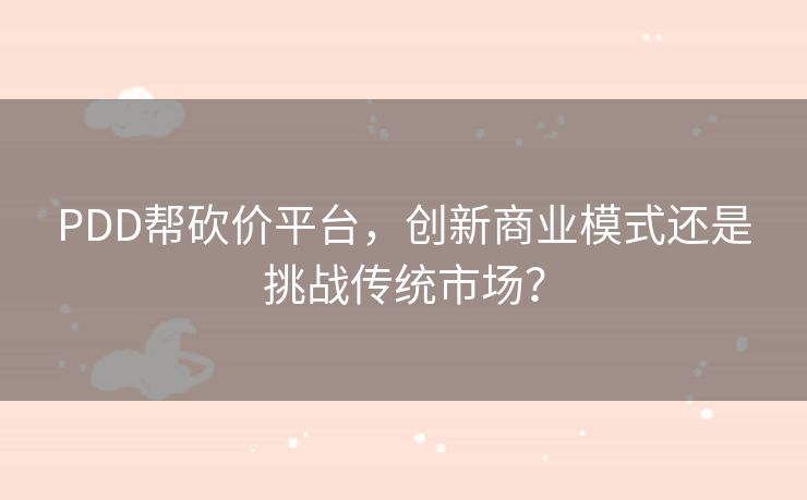 PDD帮砍价平台，创新商业模式还是挑战传统市场？