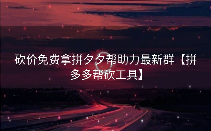 砍价免费拿拼夕夕帮助力最新群【拼多多帮砍工具】
