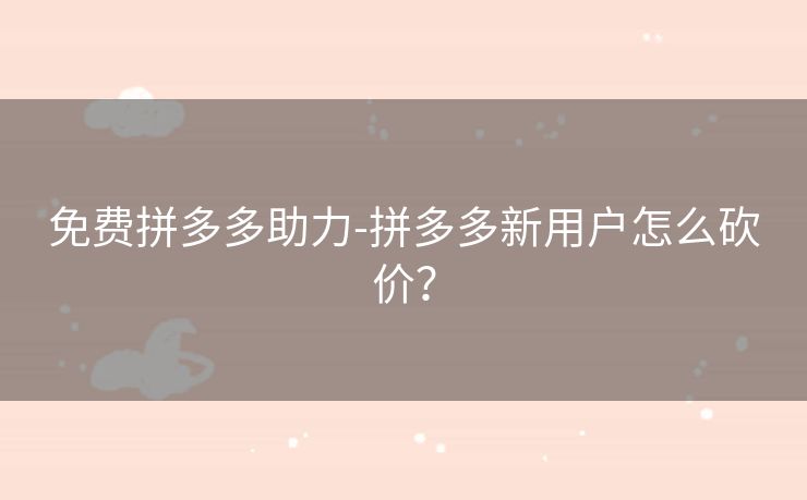 免费拼多多助力-拼多多新用户怎么砍价？