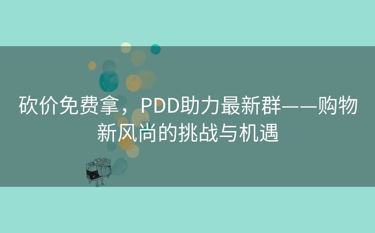 砍价免费拿，PDD助力最新群——购物新风尚的挑战与机遇