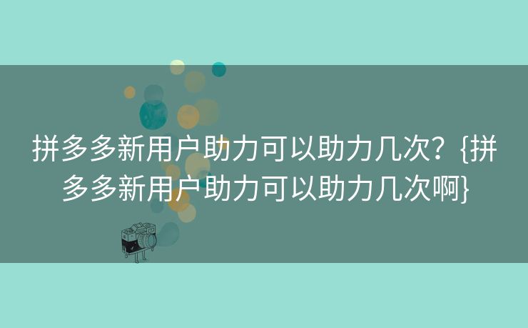 拼多多新用户助力可以助力几次？{拼多多新用户助力可以助力几次啊}