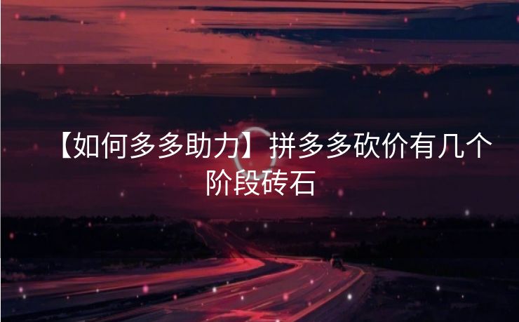 【如何多多助力】拼多多砍价有几个阶段砖石