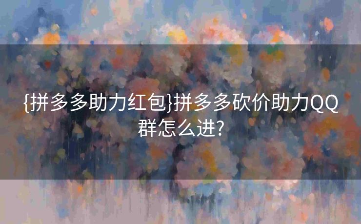 {拼多多助力红包}拼多多砍价助力QQ群怎么进?